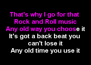 That's why I go for that
Rock and Roll music
Any old way you choose it
It's got a back beat you
can't lose it
Any old time you use it