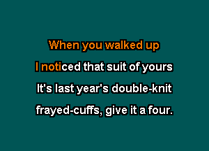 When you walked up

I noticed that suit ofyours

It's last year's double-knit

frayed-cuffs, give it a four.