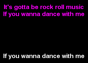 It's gotta be rock roll music
If you wanna dance with me

If you wanna dance with me