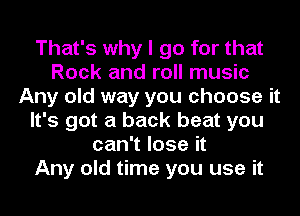 That's why I go for that
Rock and roll music
Any old way you choose it
It's got a back beat you
can't lose it
Any old time you use it