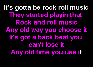 It's gotta be rock roll music
They started playin that
Rock and roll music
Any old way you choose it
It's got a back beat you
can't lose it
Any old time you use it