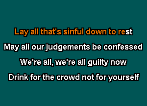 Lay all that's sinful down to rest
May all ourjudgements be confessed
We're all, we're all guilty now

Drink for the crowd not for yourself