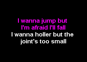 I wanna jump but
I'm afraid I'll fall

I wanna holler but the
ioint's too small