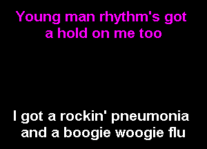 Young man rhythm's got
a hold on me too

I got a rockin' pneumonia
and a boogie woogie flu