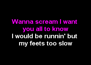 Wanna scream I want
you all to know

I would be runnin' but
my feets too slow