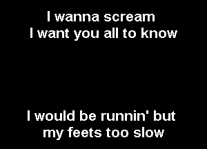 I wanna scream
I want you all to know

I would be runnin' but
my feets too slow