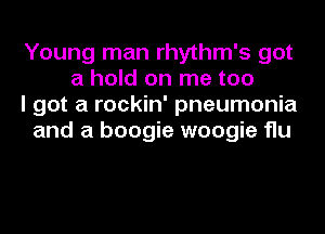 Young man rhythm's got
a hold on me too

I got a rockin' pneumonia

and a boogie woogie flu