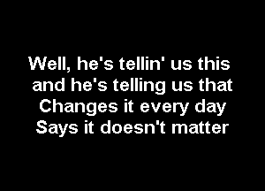 Well, he's tellin' us this
and he's telling us that

Changes it every day
Says it doesn't matter