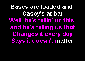 Bases are loaded and
Casey's at bat
Well, he's tellin' us this
and he's telling us that
Changes it every day
Says it doesn't matter