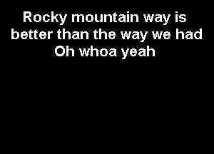 Rocky mountain way is
better than the way we had
Oh whoa yeah