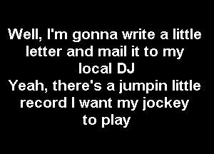 Well, I'm gonna write a little
letter and mail it to my
localDJ
Yeah, there's a jumpin little
record I want my jockey
to play
