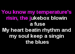 You know my temperature's
risin, the jukebox blowin
a fuse
My heart beatin rhythm and
my soul keep a singin
the blues