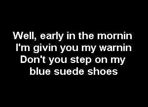 Well, early in the mornin
I'm givin you my warnin

Don't you step on my
blue suede shoes