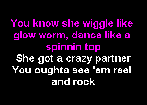 You know she wiggle like
glow worm, dance like a
spinnin top
She got a crazy partner
You oughta see 'em reel
and rock
