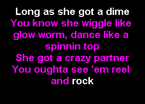 Long as she got a dime
You know she wiggle like
glow worm, dance like a
spinnin top
She got a crazy partner
You oughta see 'em reel
and rock