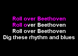 Roll over Beethoven
Roll over Beethoven

Roll over Beethoven
Dig these rhythm and blues