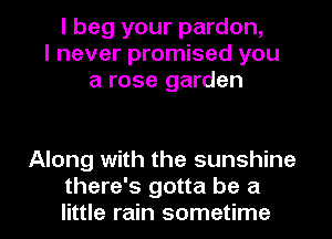 I beg your pardon,
I never promised you
a rose garden

Along with the sunshine

there's gotta be a
little rain sometime I