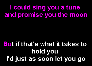 I could sing you a tune
and promise you the moon

But if that's what it takes to
hold you
I'd just as soon let you go