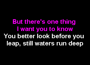 But there's one thing
I want you to know
You better look before you
leap, still waters run deep