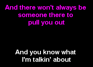 And there won't always be
someone there to
pull you out

And you know what
I'm talkin' about