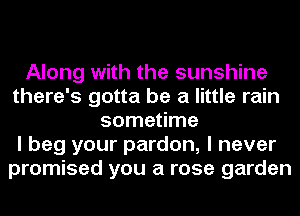Along with the sunshine
there's gotta be a little rain
sometime
I beg your pardon, I never
promised you a rose garden