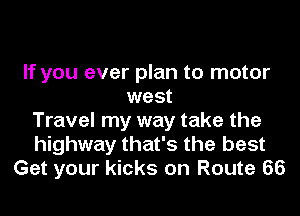 If you ever plan to motor
west
Travel my way take the
highway that's the best
Get your kicks on Route 66