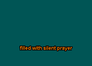 filled with silent prayer