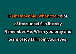 Remember Me, When the color

ofthe sunset fills the sky

Remember Me, When you pray and

tears ofjoy fall from your eyes.