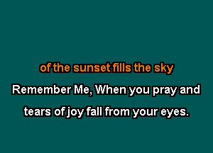 ofthe sunset fills the sky

Remember Me, When you pray and

tears ofjoy fall from your eyes.