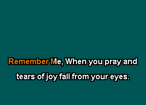 Remember Me, When you pray and

tears ofjoy fall from your eyes.