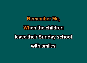 Remember Me,
When the children

leave their Sunday school

with smiles