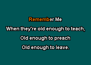 Remember Me

When they're old enough to teach,

Old enough to preach

Old enough to leave.