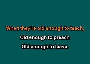 When they're old enough to teach,

Old enough to preach

Old enough to leave.