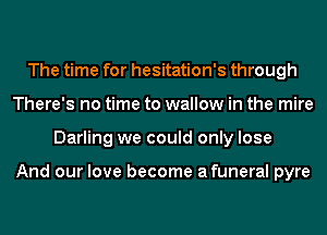 The time for hesitation's through
There's no time to wallow in the mire
Darling we could only lose

And our love become afuneral pyre