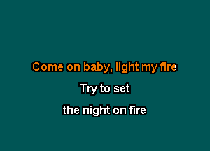 Come on baby, light my fire

Try to set
the night on fire