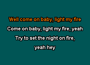 Well come on baby, light my fire
Come on baby, light my fire, yeah

Try to set the night on fire,

yeah hey