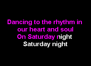 Dancing to the rhythm in
our heart and soul

On Saturday night
Saturday night
