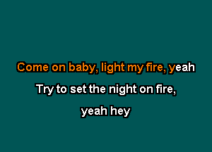 Come on baby, light my fire, yeah

Try to set the night on fire,

yeah hey