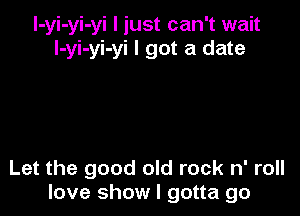 l-yi-yi-yi I just can't wait
l-yi-yi-yi I got a date

Let the good old rock n' roll
love show I gotta go