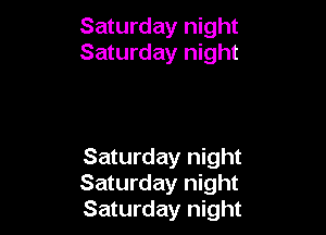 Saturday night
Saturday night

Saturday night
Saturday night
Saturday night