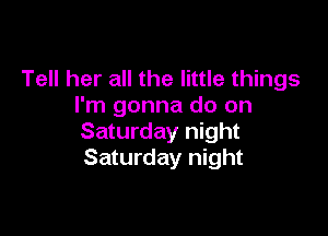 Tell her all the little things
I'm gonna do on

Saturday night
Saturday night