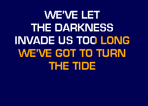 WE'VE LET
THE DARKNESS
INVADE US T00 LONG
WE'VE GOT TO TURN
THE TIDE