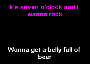 It's seven o'clock and I
wanna rock

Wanna get a belly full of
beer