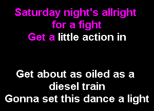 Saturday night's allright
for a fight
Get a little action in

Get about as oiled as a
diesel train
Gonna set this dance a light