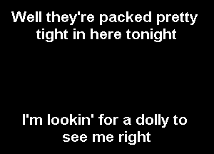 Well they're packed pretty
tight in here tonight

I'm lookin' for a dolly to
see me right