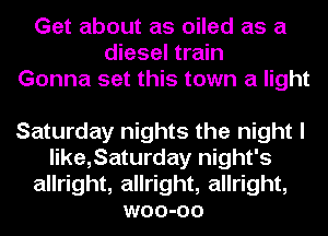 Get about as oiled as a
diesel train
Gonna set this town a light

Saturday nights the night I
like,Saturday night's
allright, allright, allright,
woo-oo