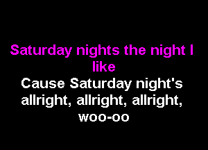 Saturday nights the night I
like
Cause Saturday night's
allright, allright, allright,
woo-oo