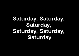 Saturday, Saturday,
Saturday,

Saturday, Saturday,
Saturday