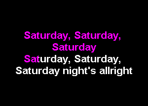 Saturday, Saturday,
Saturday

Saturday, Saturday,
Saturday night's allright