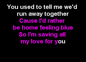 You used to tell me we'd
run away together
Cause I'd rather
be home feeling blue
So I'm saving all
my love for you